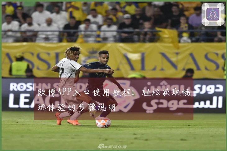 欧博APP入口使用教程：轻松获取畅玩体验的步骤说明