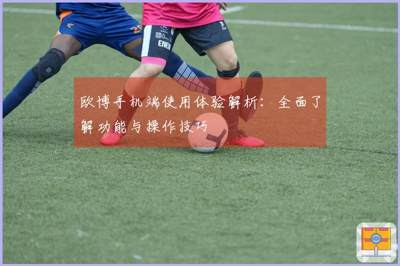欧博手机端使用体验解析：全面了解功能与操作技巧