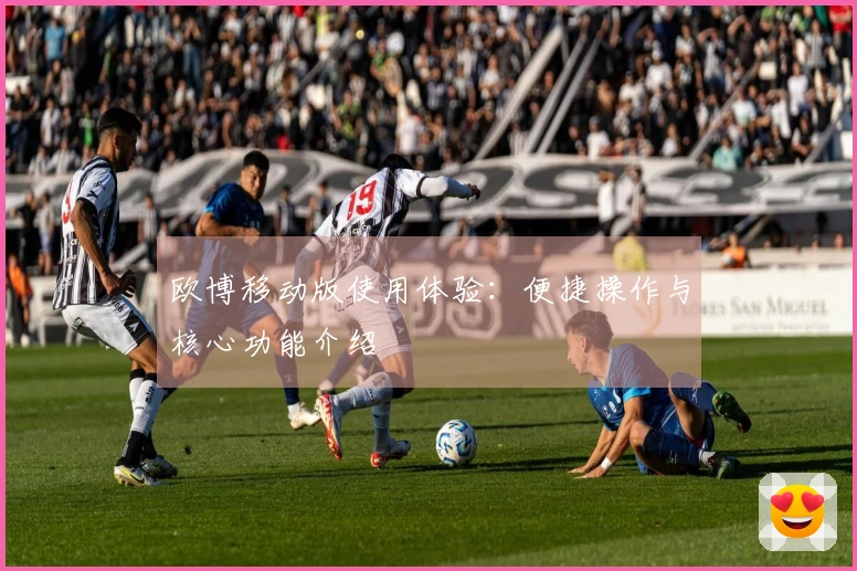 欧博移动版使用体验：便捷操作与核心功能介绍