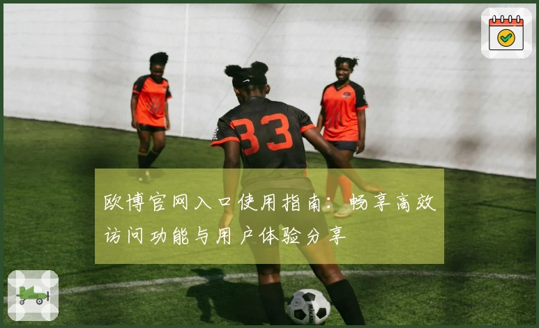 欧博官网入口使用指南：畅享高效访问功能与用户体验分享