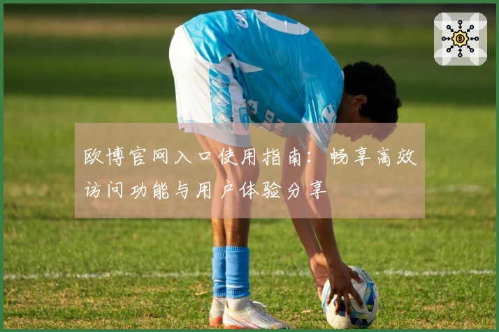 欧博官网入口使用指南：畅享高效访问功能与用户体验分享