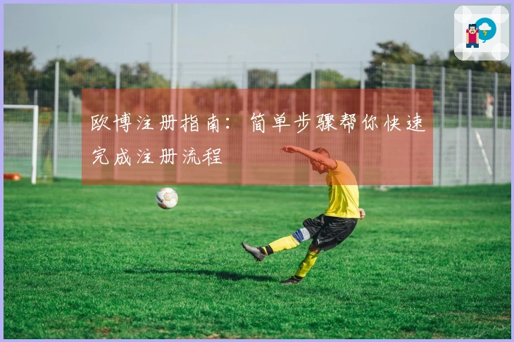 欧博注册指南：简单步骤帮你快速完成注册流程