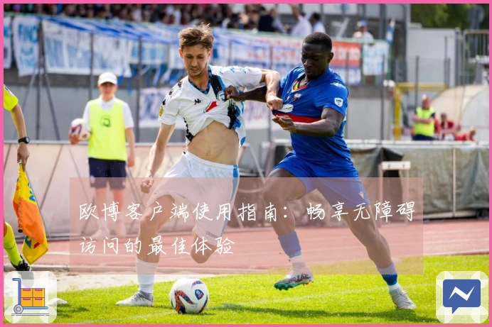 欧博客户端使用指南：畅享无障碍访问的最佳体验