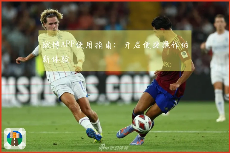 欧博APP使用指南：开启便捷操作的新体验