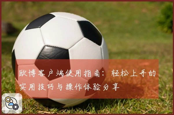 欧博客户端使用指南：轻松上手的实用技巧与操作体验分享