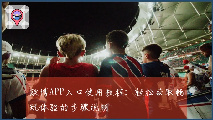 欧博APP入口使用教程：轻松获取畅玩体验的步骤说明