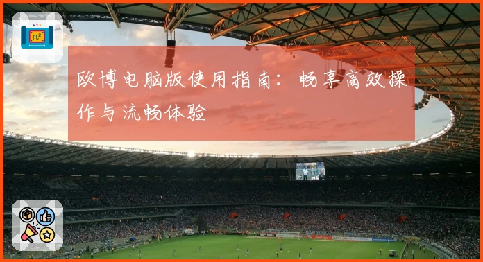 欧博电脑版使用指南：畅享高效操作与流畅体验