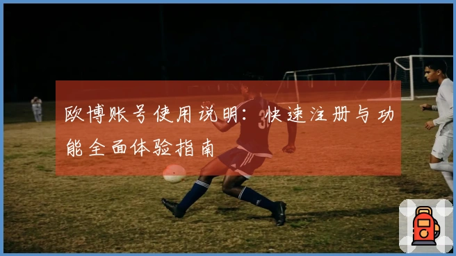 欧博账号使用说明：快速注册与功能全面体验指南