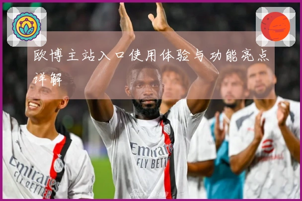 欧博主站入口使用体验与功能亮点详解