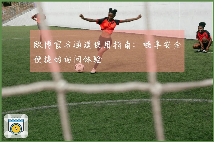 欧博官方通道使用指南：畅享安全便捷的访问体验