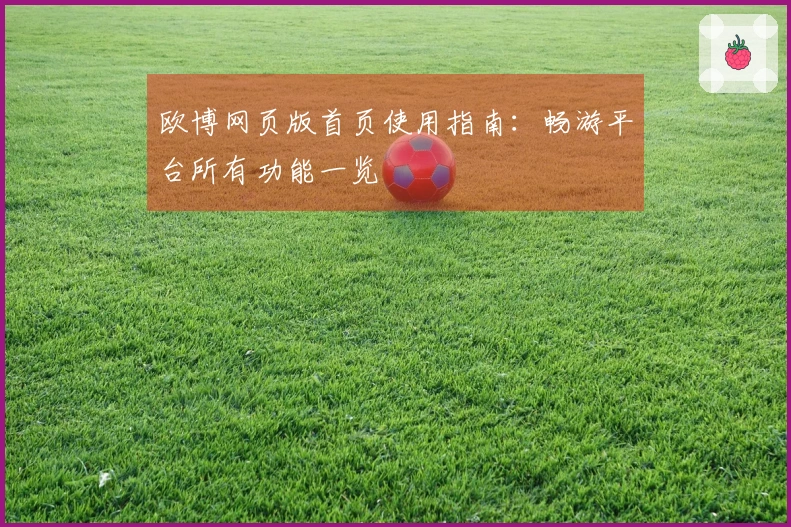欧博网页版首页使用指南：畅游平台所有功能一览