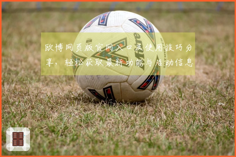 欧博网页版官网入口及使用技巧分享，轻松获取最新功能与活动信息